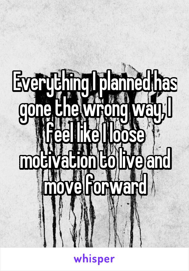 Everything I planned has gone the wrong way, I feel like I loose motivation to live and move forward