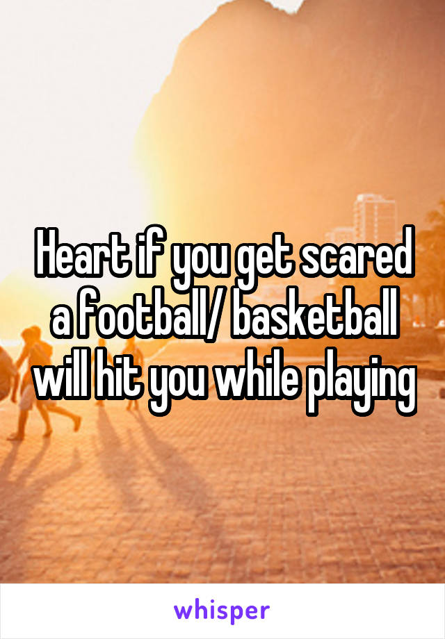 Heart if you get scared a football/ basketball will hit you while playing