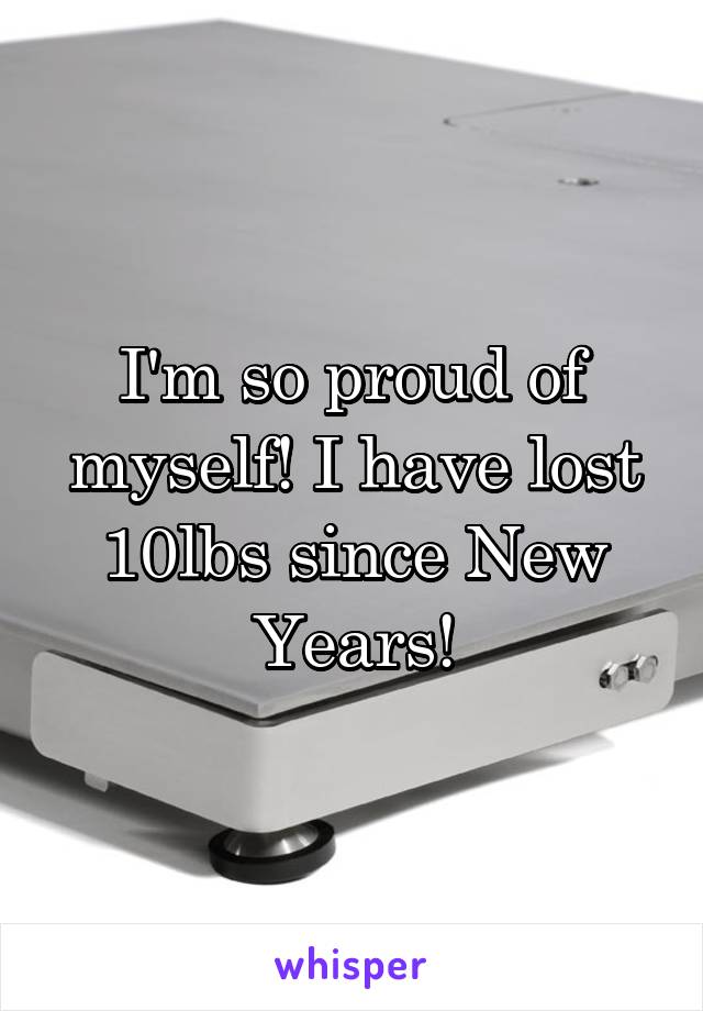 I'm so proud of myself! I have lost 10lbs since New Years!