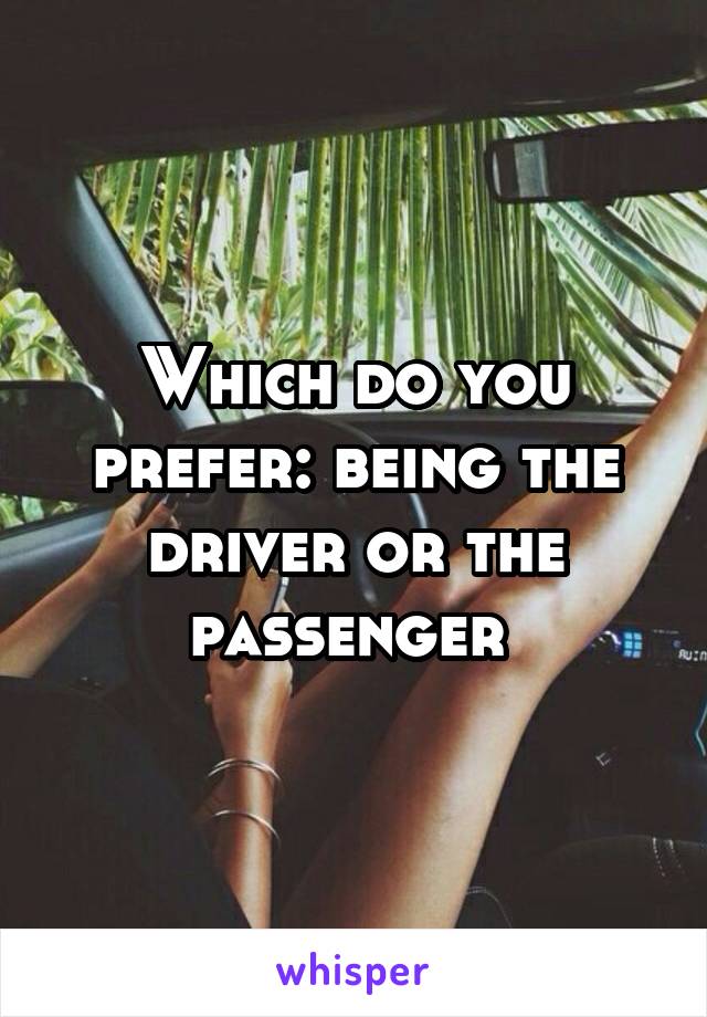 Which do you prefer: being the driver or the passenger 