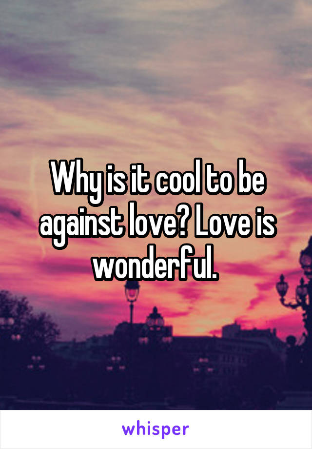 Why is it cool to be against love? Love is wonderful. 