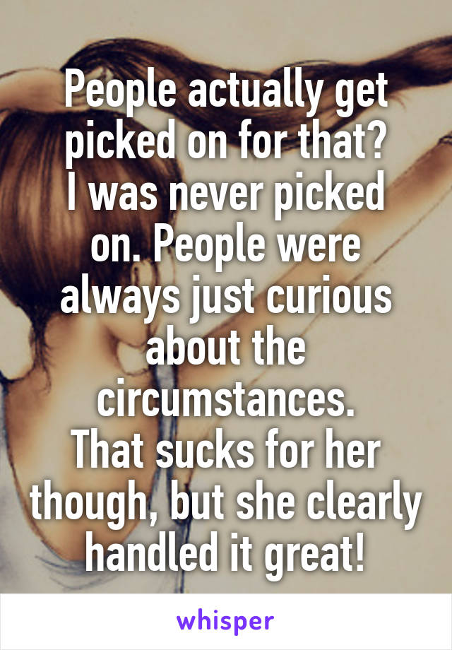People actually get picked on for that?
I was never picked on. People were always just curious about the circumstances.
That sucks for her though, but she clearly handled it great!