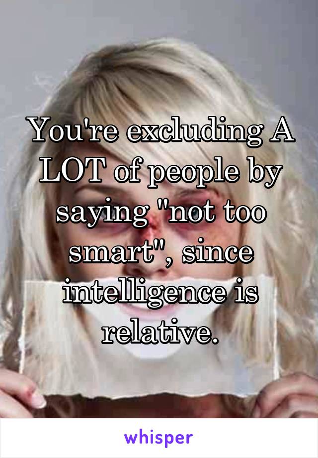 You're excluding A LOT of people by saying "not too smart", since intelligence is relative.