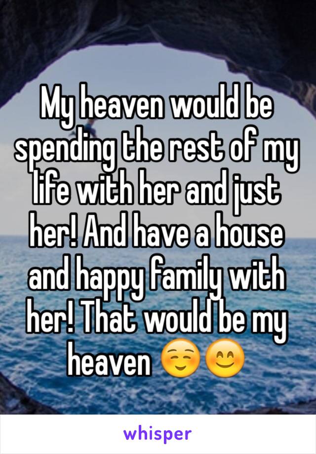 My heaven would be spending the rest of my life with her and just her! And have a house and happy family with her! That would be my heaven ☺️😊