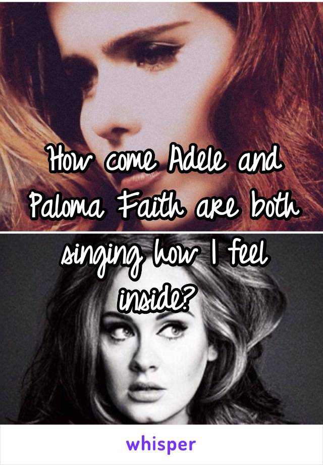 How come Adele and Paloma Faith are both singing how I feel inside? 