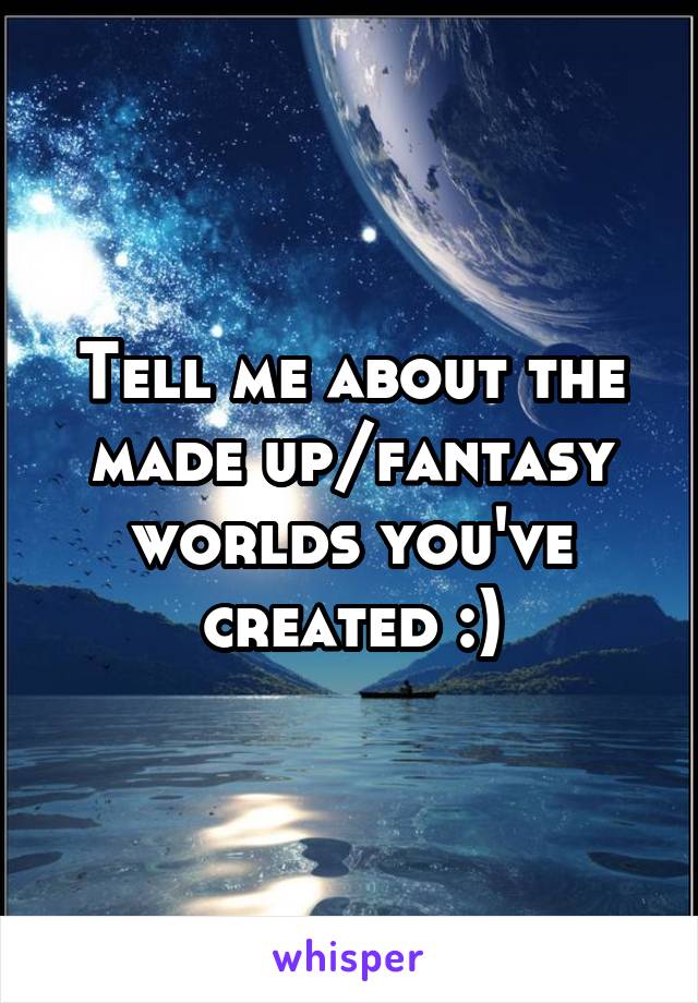 Tell me about the made up/fantasy worlds you've created :)