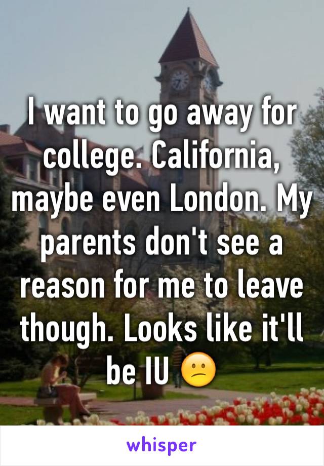 I want to go away for college. California, maybe even London. My parents don't see a reason for me to leave though. Looks like it'll be IU 😕