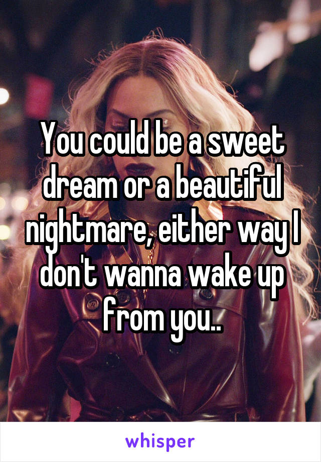 You could be a sweet dream or a beautiful nightmare, either way I don't wanna wake up from you..