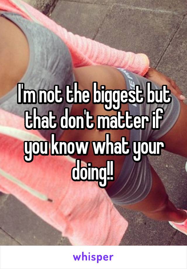 I'm not the biggest but that don't matter if you know what your doing!! 