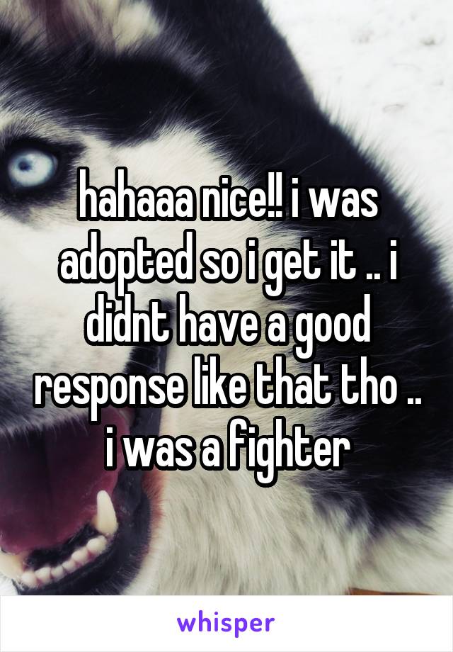 hahaaa nice!! i was adopted so i get it .. i didnt have a good response like that tho .. i was a fighter