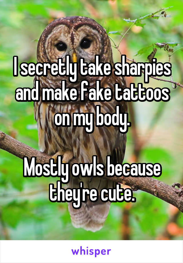 I secretly take sharpies and make fake tattoos on my body.

Mostly owls because they're cute.