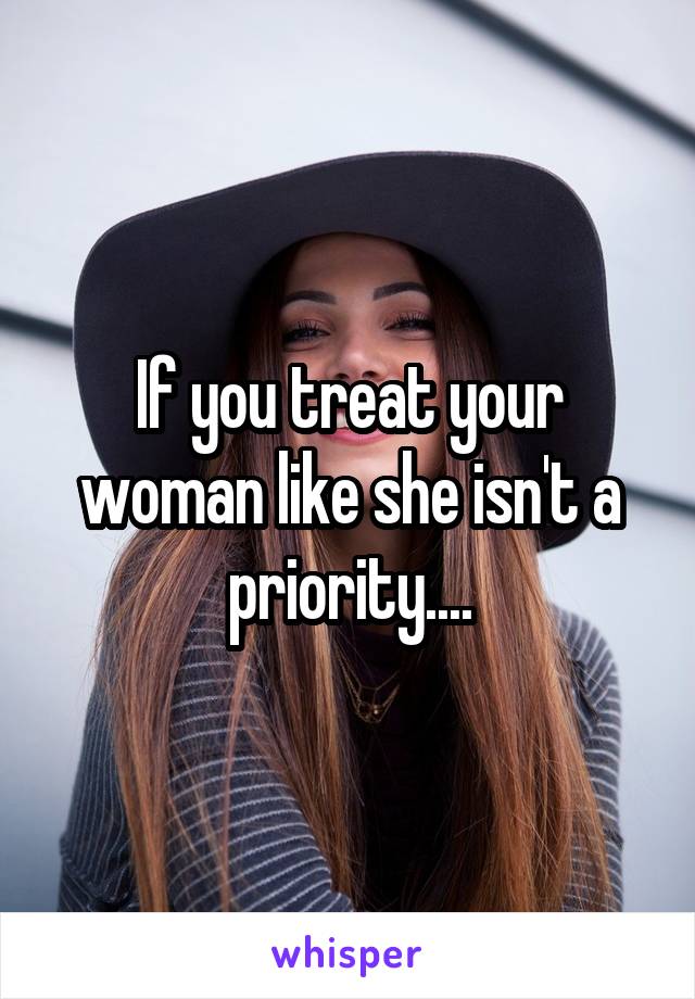 If you treat your woman like she isn't a priority....