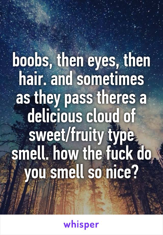 boobs, then eyes, then hair. and sometimes as they pass theres a delicious cloud of sweet/fruity type smell. how the fuck do you smell so nice?