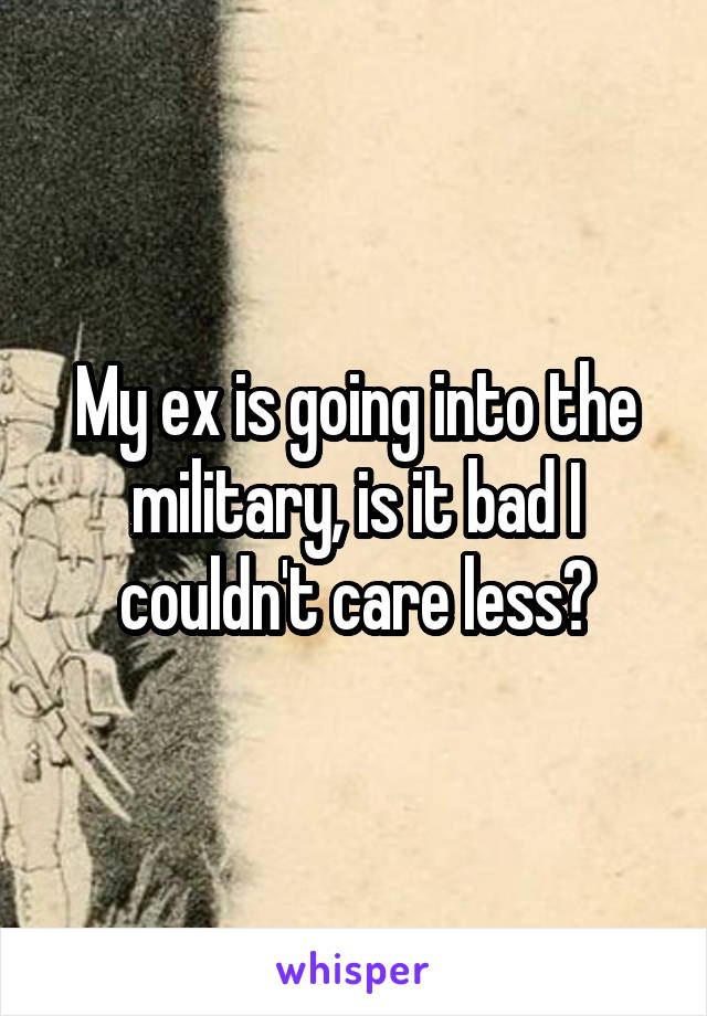 My ex is going into the military, is it bad I couldn't care less?