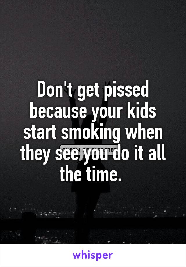 Don't get pissed because your kids start smoking when they see you do it all the time. 