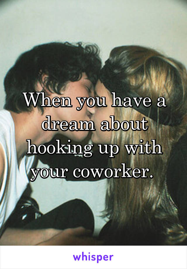 When you have a dream about hooking up with your coworker. 