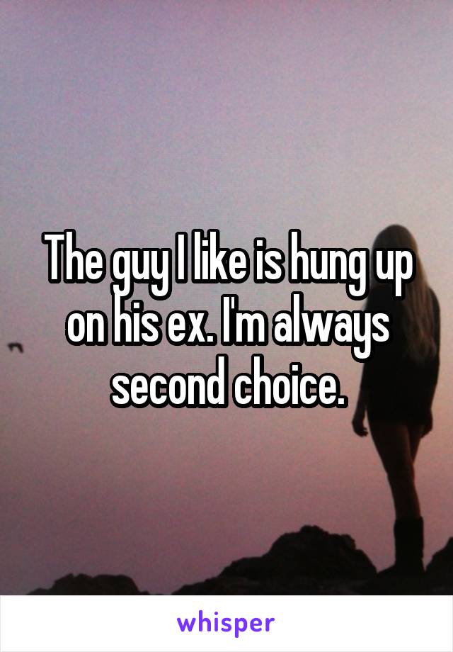 The guy I like is hung up on his ex. I'm always second choice.