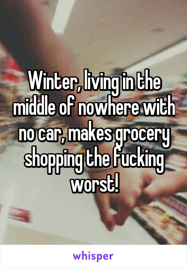 Winter, living in the middle of nowhere with no car, makes grocery shopping the fucking worst!