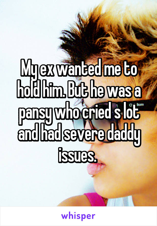 My ex wanted me to hold him. But he was a pansy who cried s lot and had severe daddy issues. 