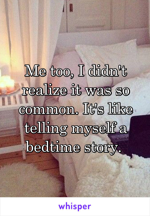 Me too, I didn't realize it was so common. It's like telling myself a bedtime story. 
