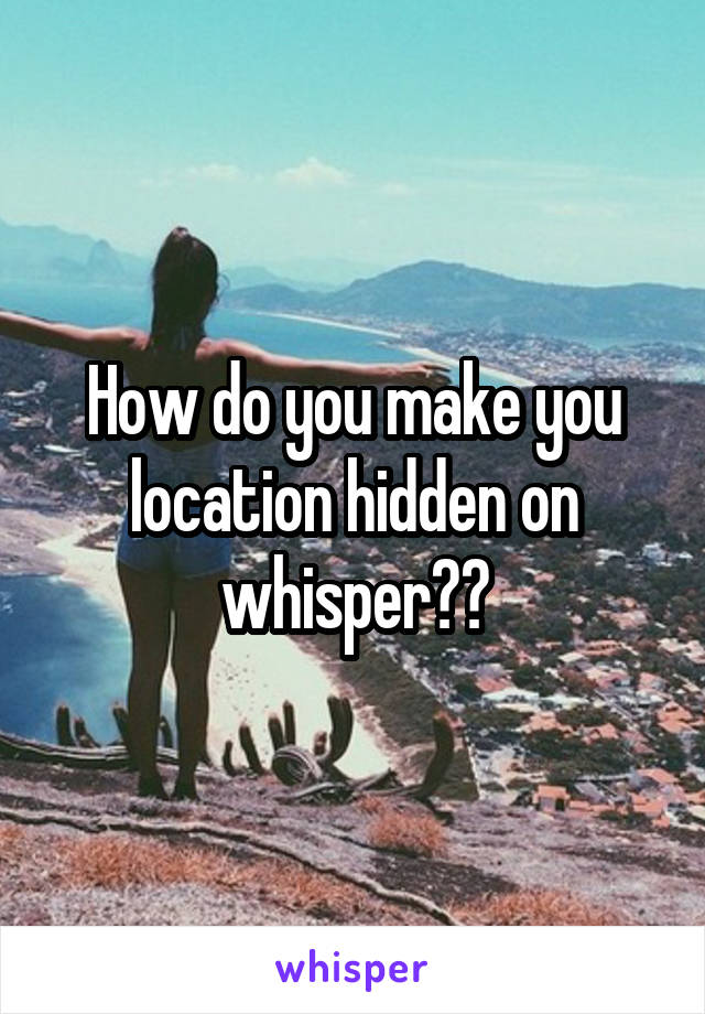 How do you make you location hidden on whisper??