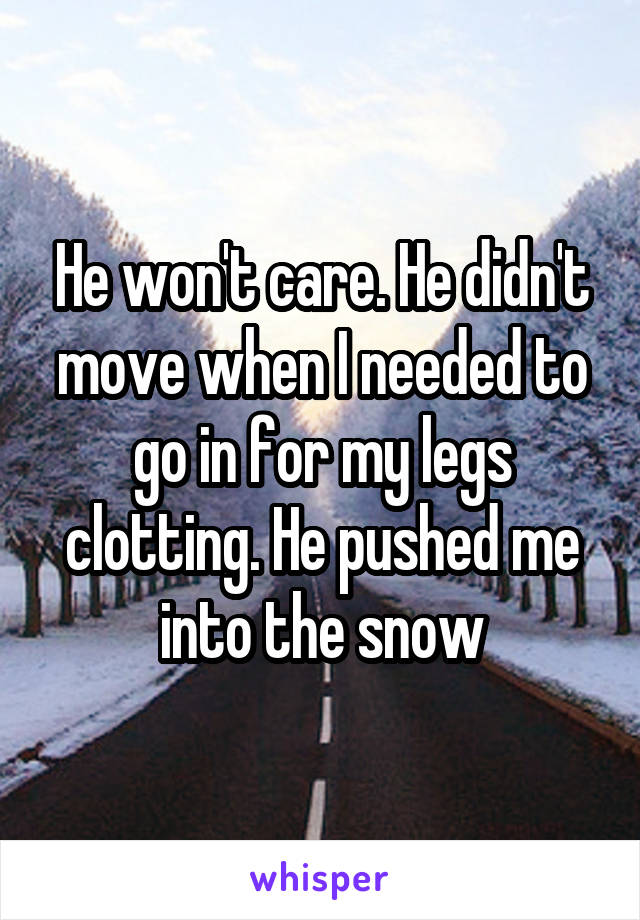 He won't care. He didn't move when I needed to go in for my legs clotting. He pushed me into the snow