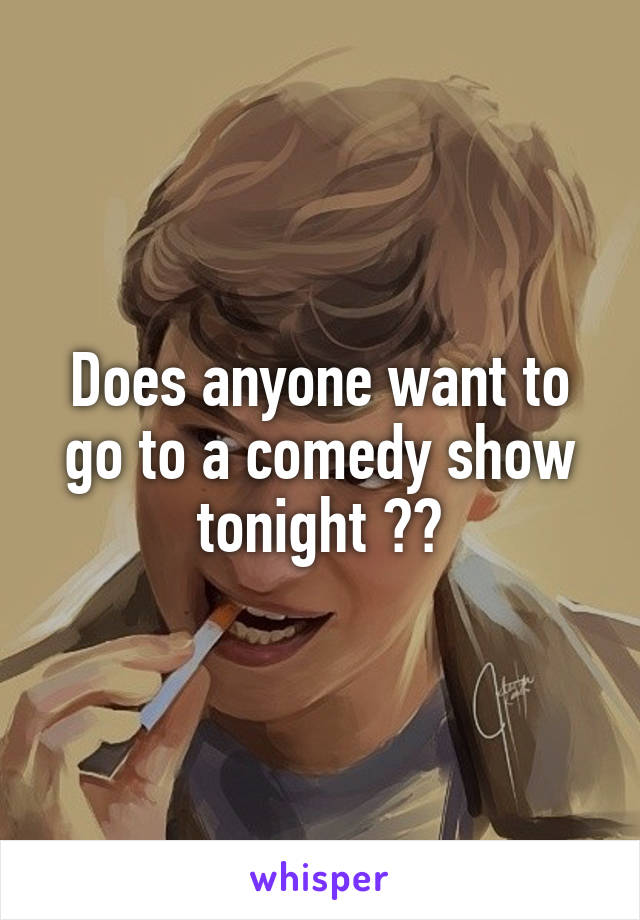 Does anyone want to go to a comedy show tonight ??