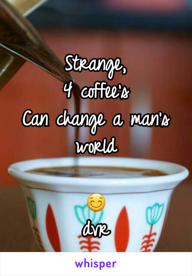 Strange,
4 coffee's
Can change a man's
world

😊
dvr