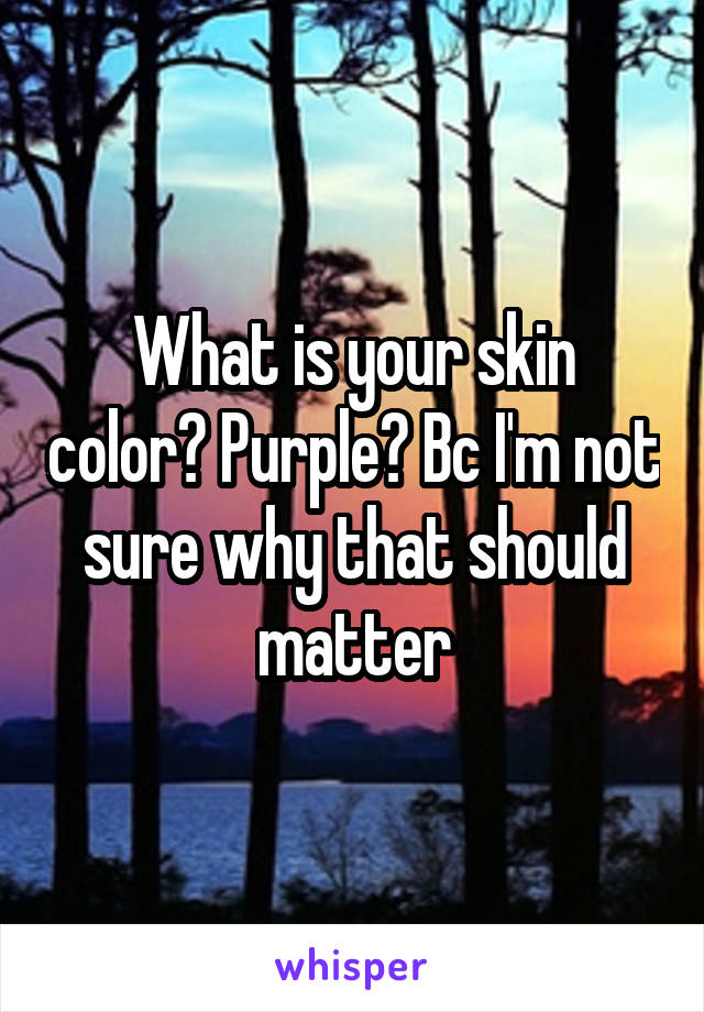 What is your skin color? Purple? Bc I'm not sure why that should matter