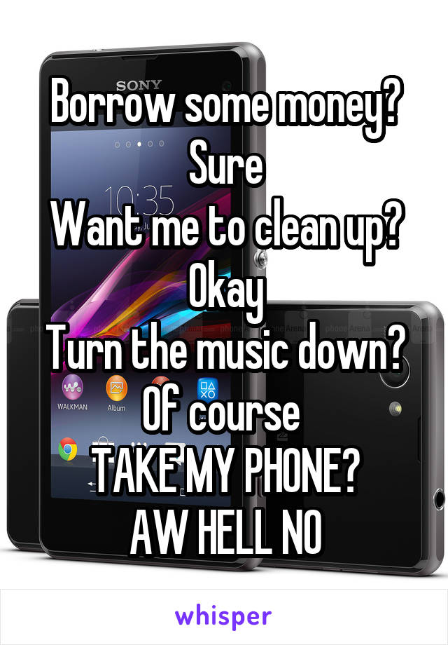 Borrow some money?
Sure
Want me to clean up?
Okay
Turn the music down?
Of course 
TAKE MY PHONE?
AW HELL NO