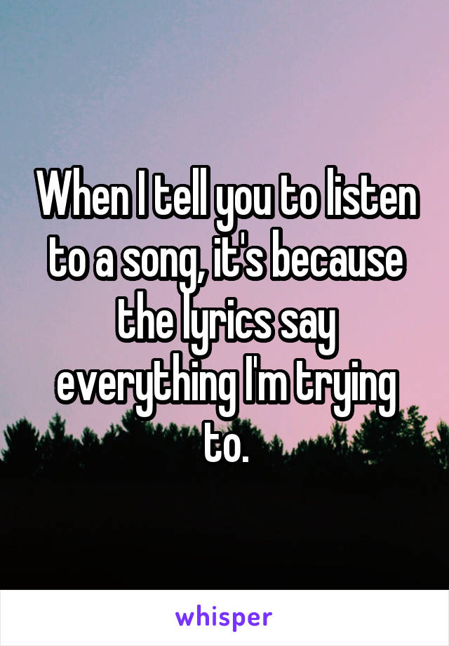 When I tell you to listen to a song, it's because the lyrics say everything I'm trying to.