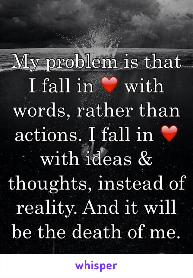 My problem is that I fall in ❤️ with words, rather than actions. I fall in ❤️ with ideas & thoughts, instead of reality. And it will be the death of me.