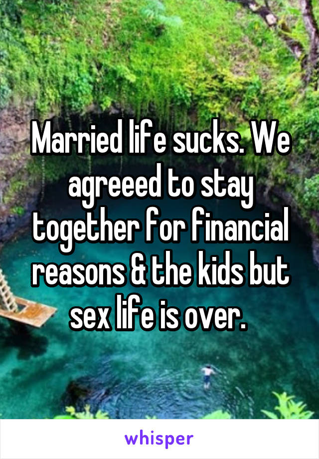 Married life sucks. We agreeed to stay together for financial reasons & the kids but sex life is over. 