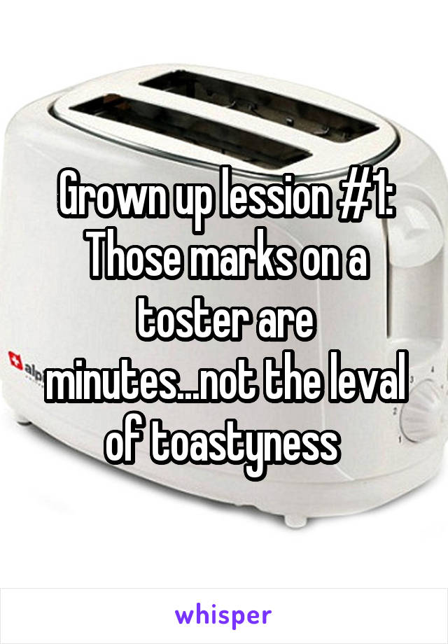 Grown up lession #1:
Those marks on a toster are minutes...not the leval of toastyness 