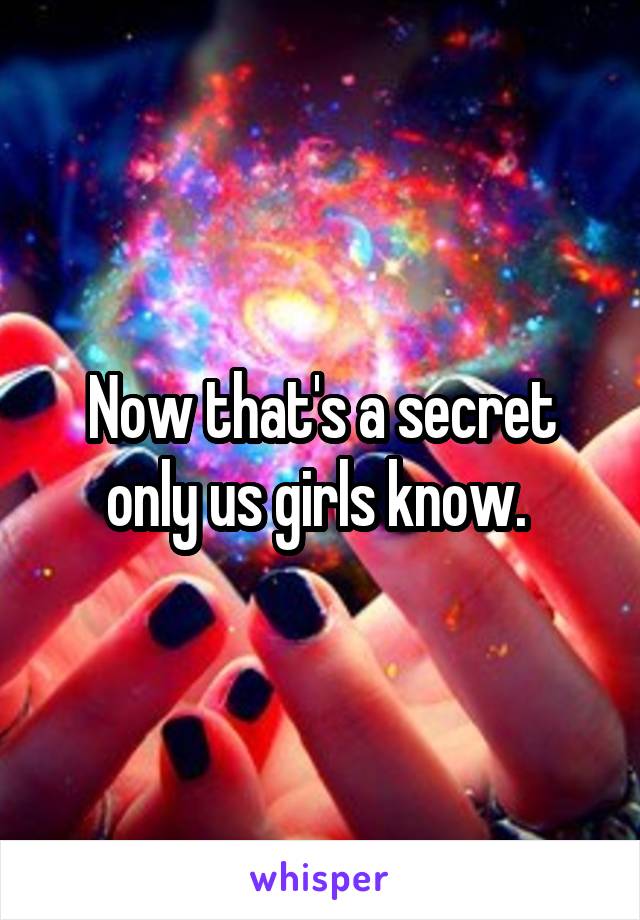 Now that's a secret only us girls know. 