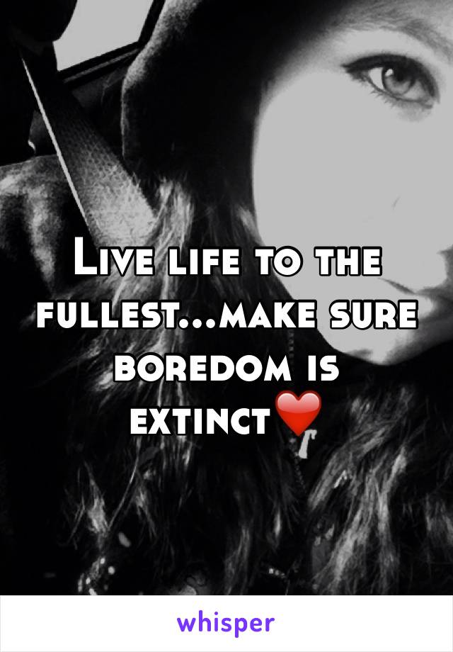 Live life to the fullest...make sure boredom is extinct❤️