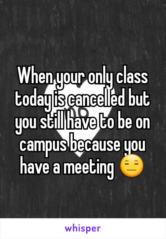 When your only class today is cancelled but you still have to be on campus because you have a meeting 😑