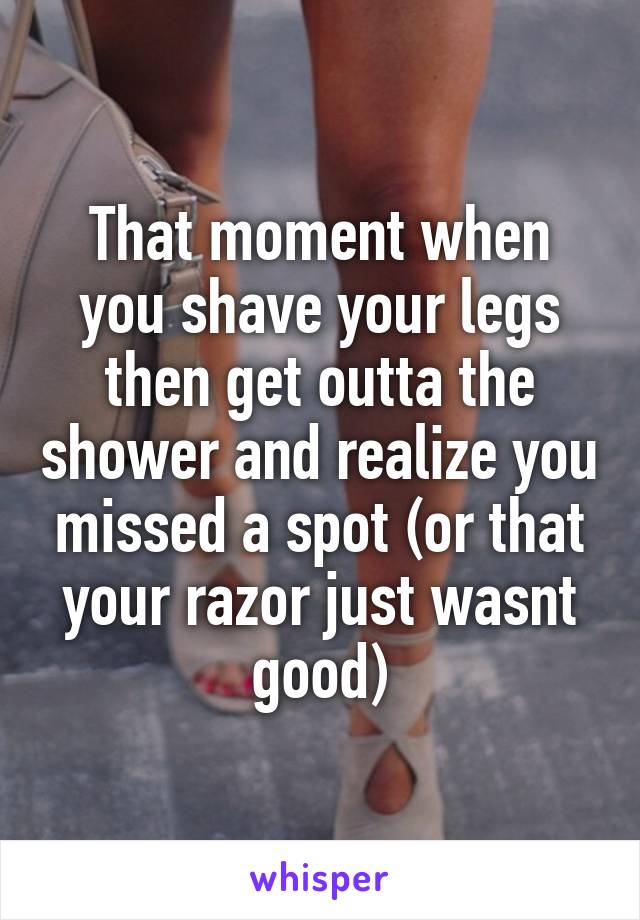 That moment when you shave your legs then get outta the shower and realize you missed a spot (or that your razor just wasnt good)