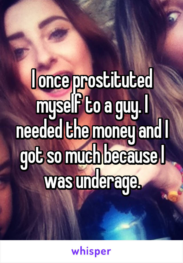 I once prostituted myself to a guy. I needed the money and I got so much because I was underage.