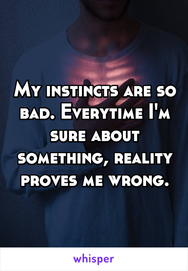 My instincts are so bad. Everytime I'm sure about something, reality proves me wrong.