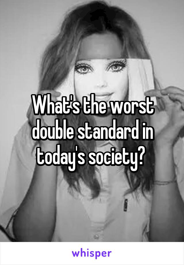 What's the worst double standard in today's society? 