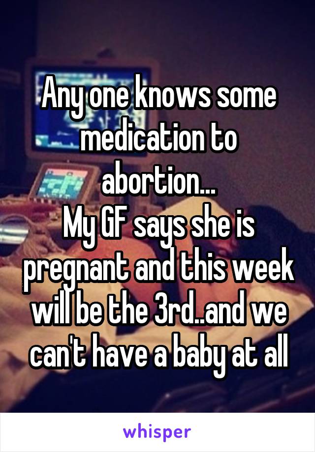 Any one knows some medication to abortion...
My GF says she is pregnant and this week will be the 3rd..and we can't have a baby at all