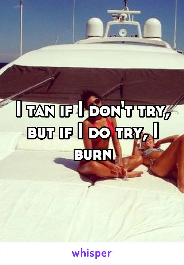 I tan if I don't try, but if I do try, I burn