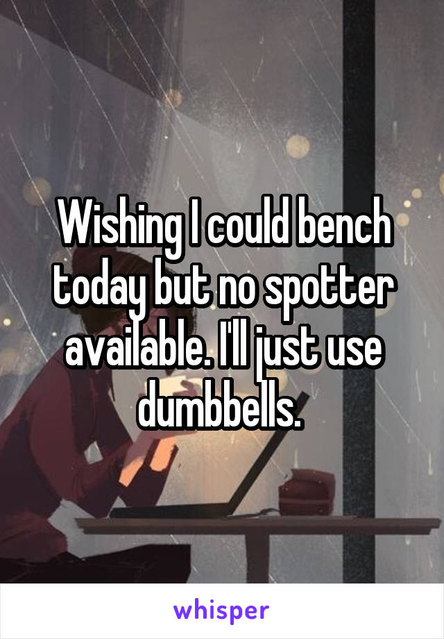 Wishing I could bench today but no spotter available. I'll just use dumbbells. 