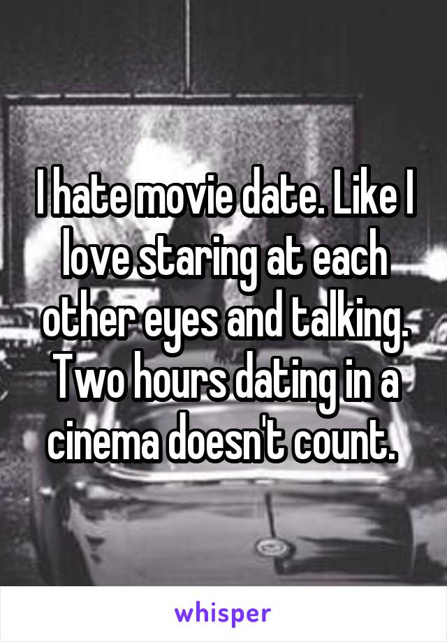 I hate movie date. Like I love staring at each other eyes and talking. Two hours dating in a cinema doesn't count. 