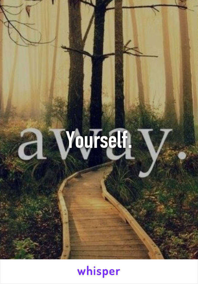 Yourself.