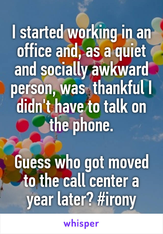 I started working in an office and, as a quiet and socially awkward person, was  thankful I didn't have to talk on the phone.

Guess who got moved to the call center a year later? #irony