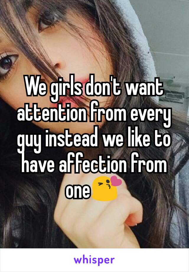 We girls don't want attention from every guy instead we like to have affection from one😘