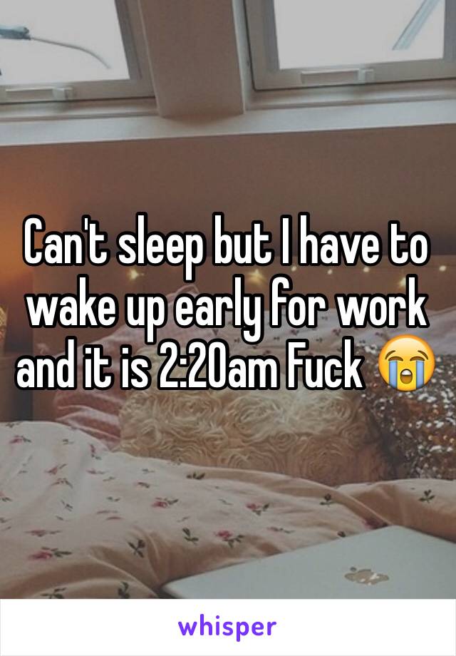 Can't sleep but I have to wake up early for work and it is 2:20am Fuck 😭