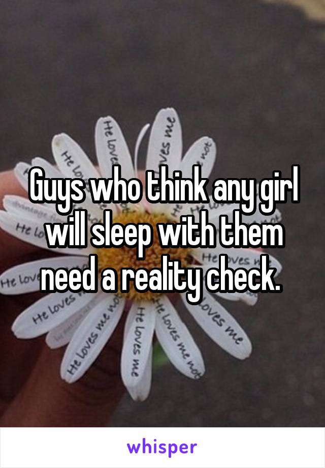 Guys who think any girl will sleep with them need a reality check. 